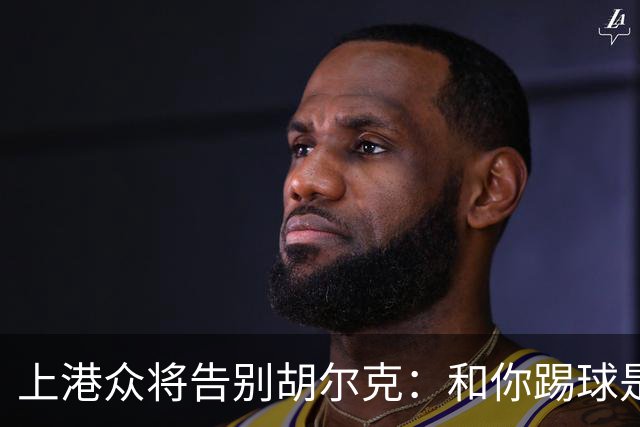 上港众将告别胡尔克：和你踢球是荣幸 4年晃如4天