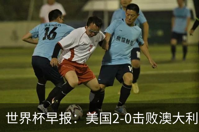 世界杯早报：美国2-0击败澳大利亚提前出线 亚足联球队遭6连败