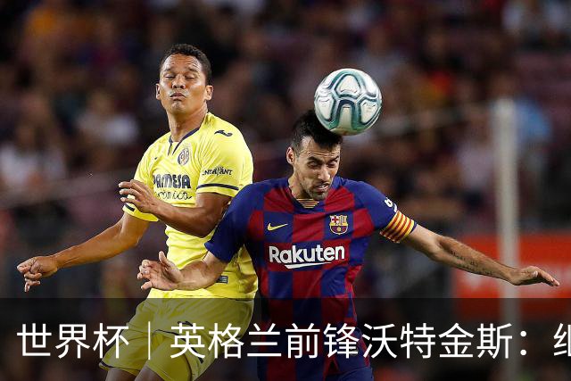 世界杯｜英格兰前锋沃特金斯：继续当好“超级替补”