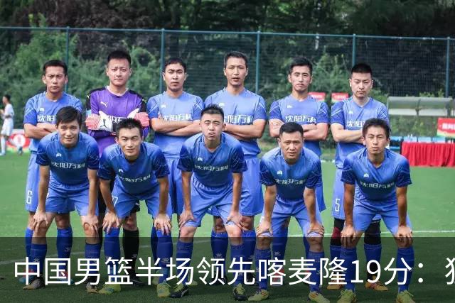 中国男篮半场领先喀麦隆19分：狂轰11三分 贺希宁12分庞峥麟11分