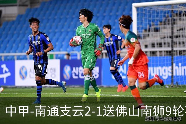 中甲-南通支云2-1送佛山南狮9轮不胜 胡鸣飞破门安屹斐进球制胜
