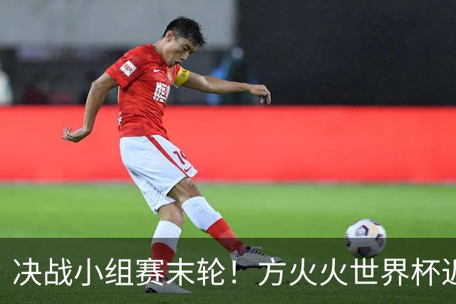 决战小组赛末轮！方火火世界杯近15中13领衔红单