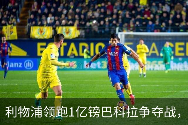 利物浦领跑1亿镑巴科拉争夺战，阿森纳拜仁紧追不舍