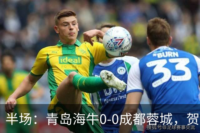 半场：青岛海牛0-0成都蓉城，贺一然、费利佩造险