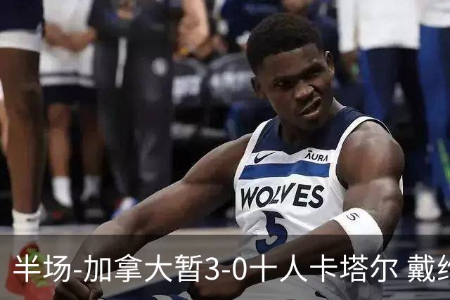 半场-加拿大暂3-0十人卡塔尔 戴维双响独造三球 拉林连场破门