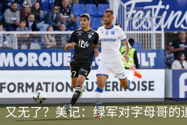 又无了？美记：绿军对字母哥的追求并非外界认为的那样积极
