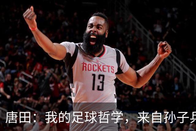 唐田：我的足球哲学，来自孙子兵法军形篇第一章的第一句话