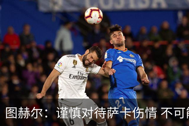 图赫尔：谨慎对待萨卡伤情 不可能每场都首发并打满全场