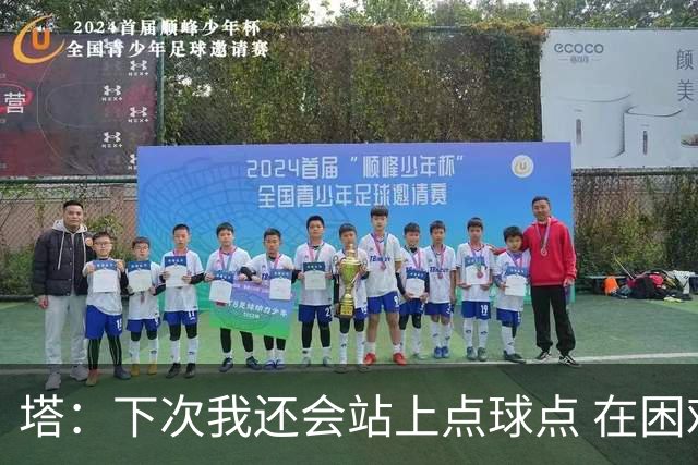 塔：下次我还会站上点球点 在困难的时刻承担责任很重要