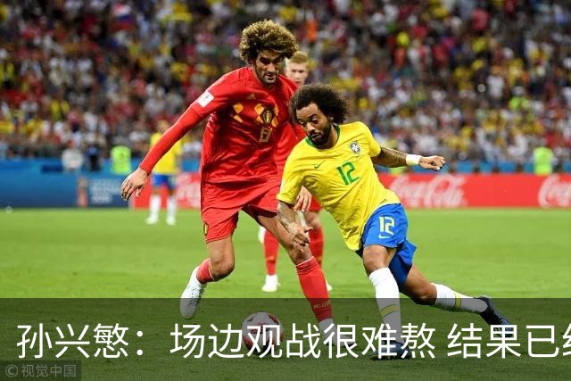 孙兴慜：场边观战很难熬 结果已经不由我们掌控