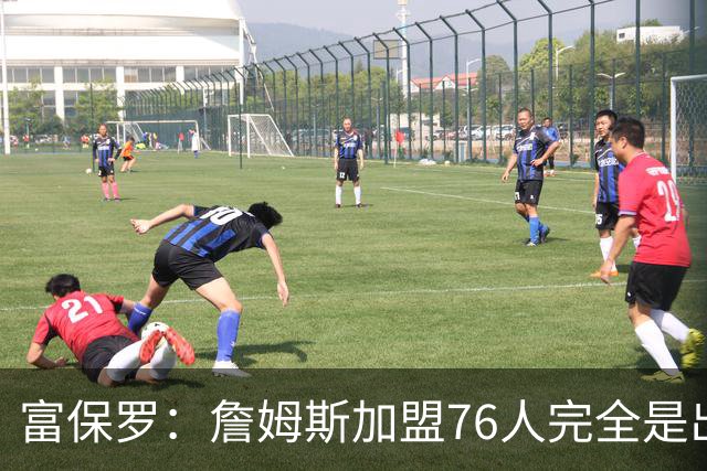 富保罗：詹姆斯加盟76人完全是出于对篮球的热爱