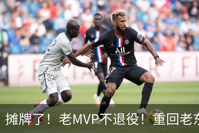 摊牌了！老MVP不退役！重回老东家！值得吗？