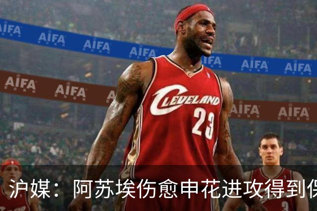 沪媒：阿苏埃伤愈申花进攻得到保证 海港队基本没有人员损失