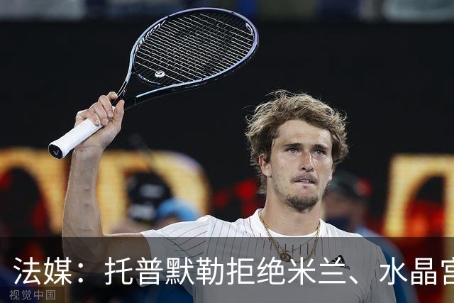 法媒：托普默勒拒绝米兰、水晶宫等队选择朗斯 签约2年下周官宣