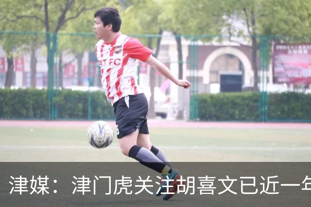 津媒：津门虎关注胡喜文已近一年，引进初衷主要为今后做储备