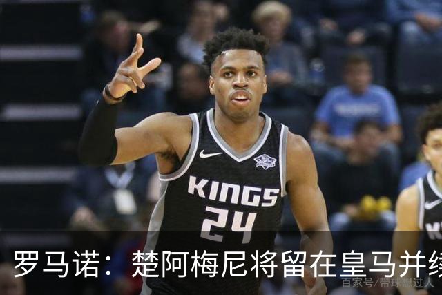 罗马诺：楚阿梅尼将留在皇马并续约 卡马文加目前不想离队
