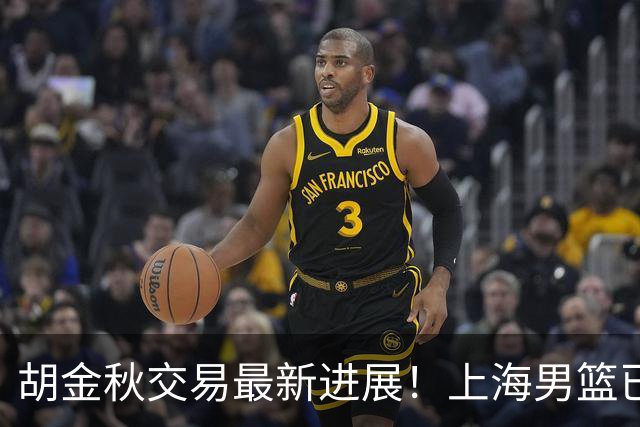 胡金秋交易最新进展！上海男篮已与其达成共识，楼明欲整体出售球队