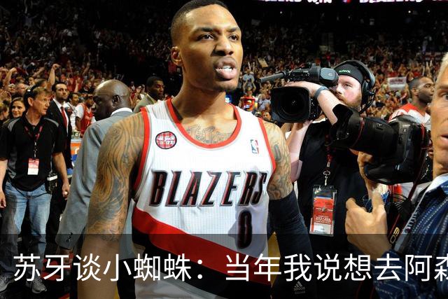 苏牙谈小蜘蛛：当年我说想去阿森纳 杰拉德说再留1年助我去皇萨仁