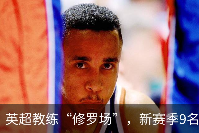 英超教练“修罗场”，新赛季9名新帅创纪录