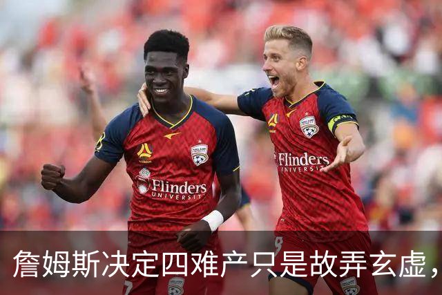 詹姆斯决定四难产只是故弄玄虚，避开世界杯热度独享流量才是本质