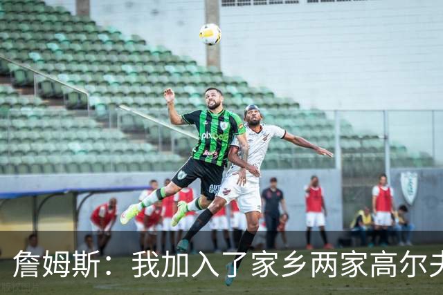 詹姆斯：我加入了家乡两家高尔夫俱乐部会员 因小时候没机会接触