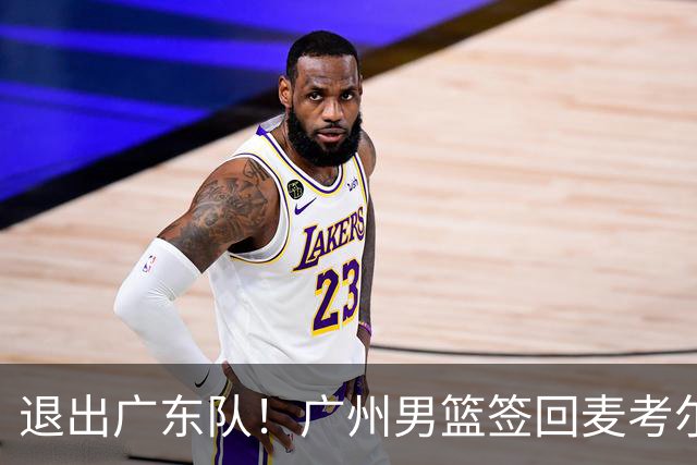退出广东队！广州男篮签回麦考尔，上赛季坑惨杜锋了！