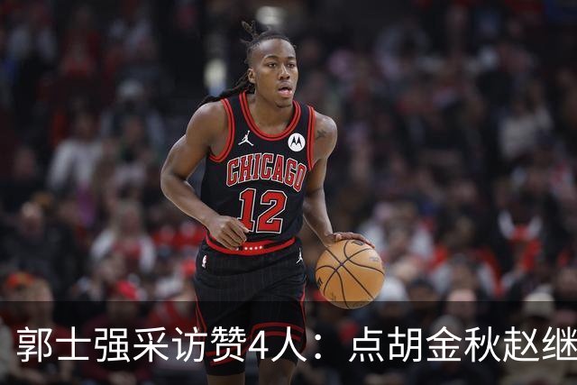 郭士强采访赞4人：点胡金秋赵继伟作用，庞峥麟X因素，力挺杨瀚森