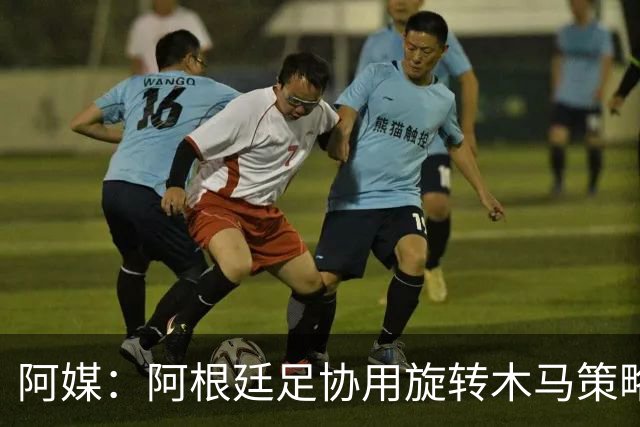 阿媒：阿根廷足协用旋转木马策略拖延诉讼，并关注美国调查