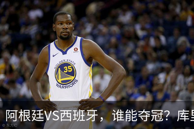 阿根廷VS西班牙，谁能夺冠？库里给出了自己的答案