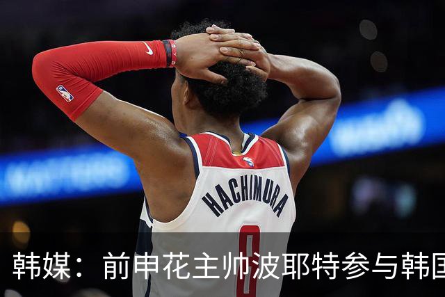 韩媒：前申花主帅波耶特参与韩国队临时主帅竞聘，他曾率全北夺双冠