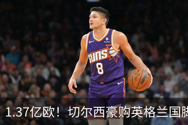 1.37亿欧！切尔西豪购英格兰国脚，创今夏最贵转会纪录