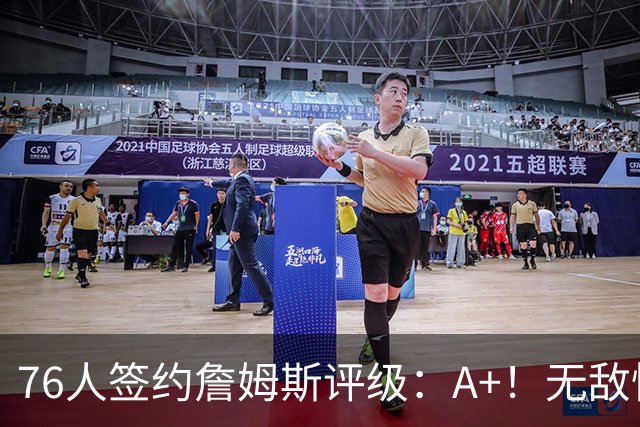 76人签约詹姆斯评级：A+！无敌性价比助力争冠 多方面高度适配