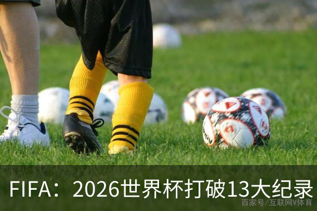 FIFA：2026世界杯打破13大纪录 梅西3项 1项曾被甲A外援霸榜24年
