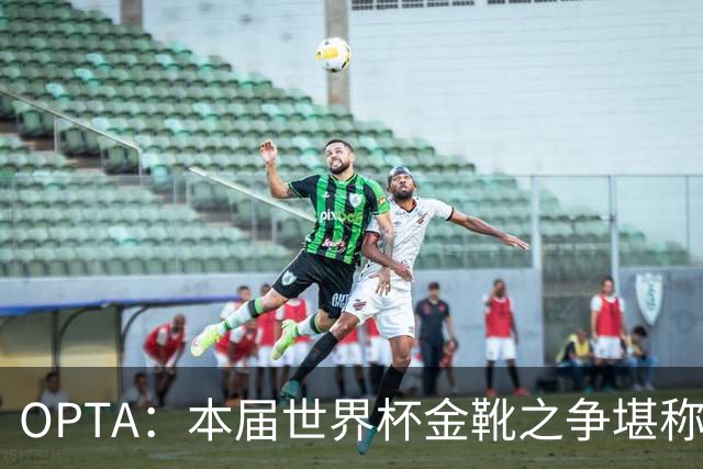 OPTA：本届世界杯金靴之争堪称历史最精彩，所有顶尖射手齐齐发力
