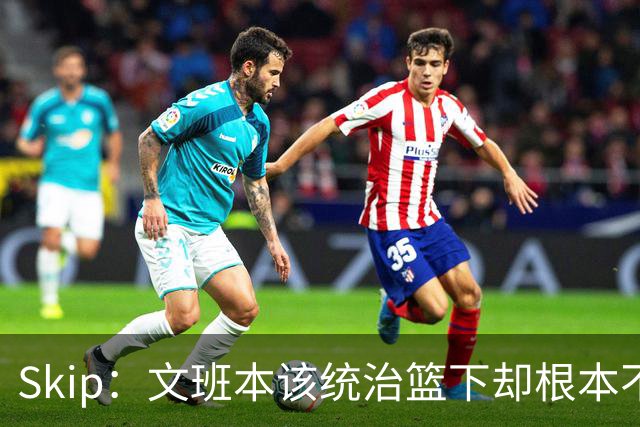 Skip：文班本该统治篮下却根本不往内线打 完全靠3分手感吃饭